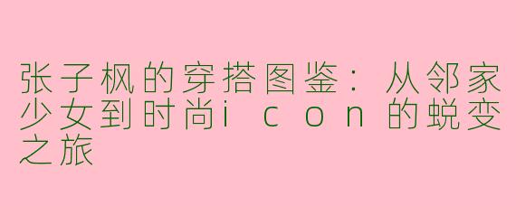 张子枫的穿搭图鉴：从邻家少女到时尚icon的蜕变之旅