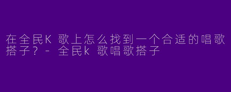 在全民K歌上怎么找到一个合适的唱歌搭子？