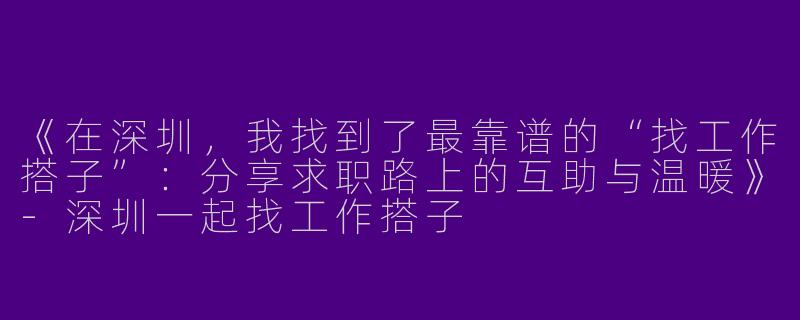 《在深圳，我找到了最靠谱的“找工作搭子”：分享求职路上的互助与温暖》-深圳一起找工作搭子
