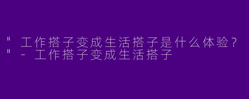 "工作搭子变成生活搭子是什么体验？"