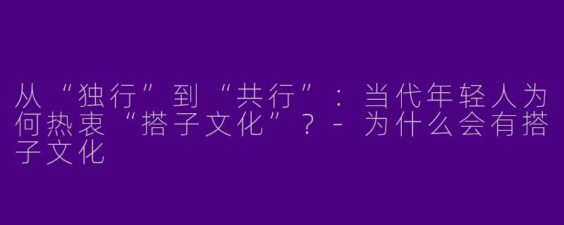 从“独行”到“共行”：当代年轻人为何热衷“搭子文化”？-为什么会有搭子文化