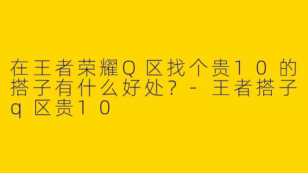 在王者荣耀Q区找个贵10的搭子有什么好处？