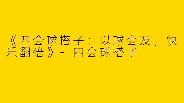 《四会球搭子：以球会友，快乐翻倍》-四会球搭子