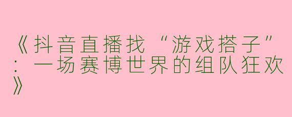 《抖音直播找“游戏搭子”：一场赛博世界的组队狂欢》