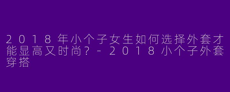 2018年小个子女生如何选择外套才能显高又时尚？