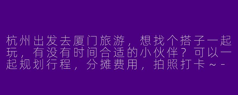 杭州出发去厦门旅游，想找个搭子一起玩，有没有时间合适的小伙伴？可以一起规划行程，分摊费用，拍照打卡～-杭州去厦门旅游搭子