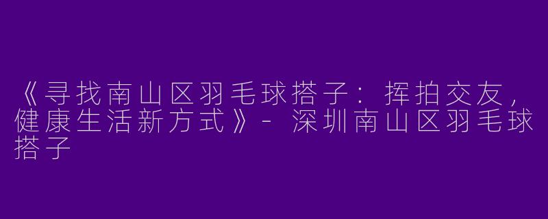 《寻找南山区羽毛球搭子：挥拍交友，健康生活新方式》-深圳南山区羽毛球搭子
