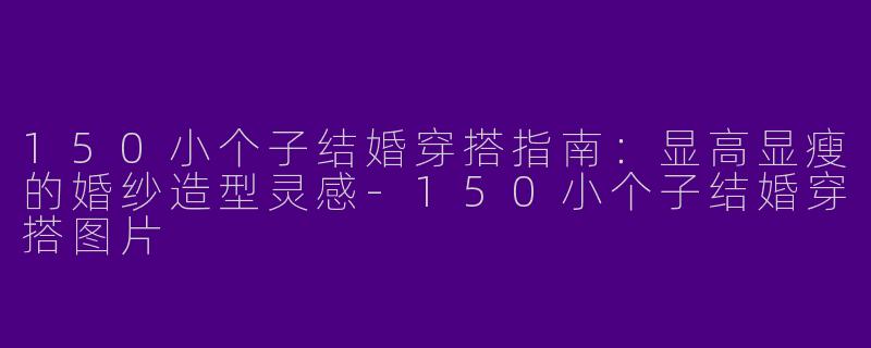 150小个子结婚穿搭指南：显高显瘦的婚纱造型灵感-150小个子结婚穿搭图片