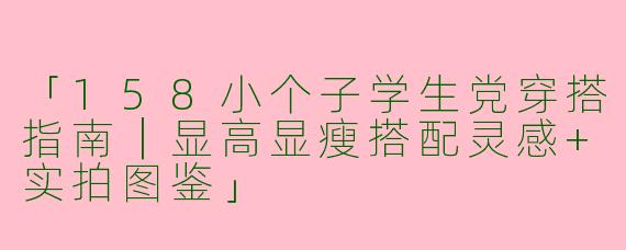 「158小个子学生党穿搭指南｜显高显瘦搭配灵感+实拍图鉴」
