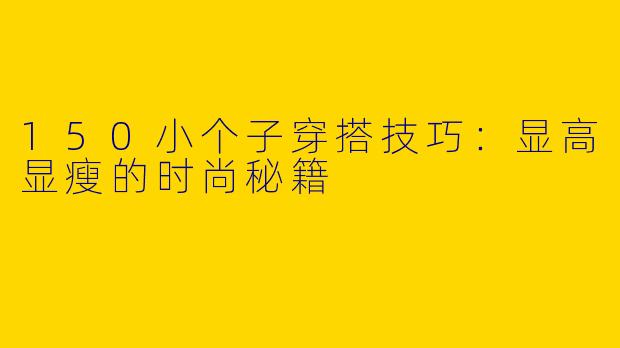 150小个子穿搭技巧：显高显瘦的时尚秘籍