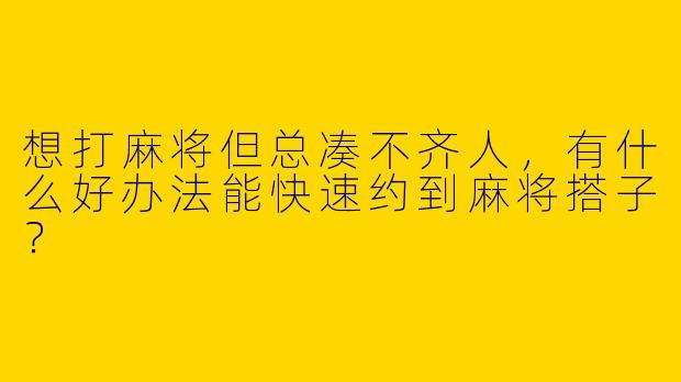 想打麻将但总凑不齐人，有什么好办法能快速约到麻将搭子？