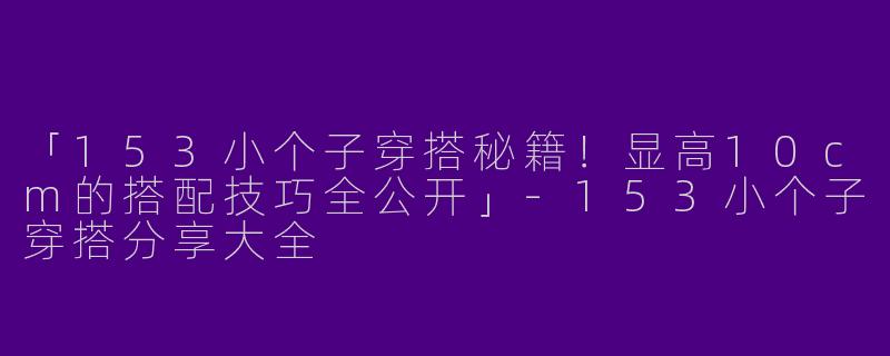 「153小个子穿搭秘籍！显高10cm的搭配技巧全公开」-153小个子穿搭分享大全