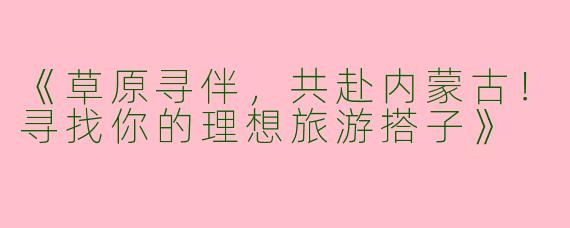 《草原寻伴，共赴内蒙古！寻找你的理想旅游搭子》