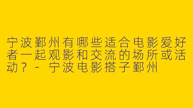 宁波鄞州有哪些适合电影爱好者一起观影和交流的场所或活动？-宁波电影搭子鄞州