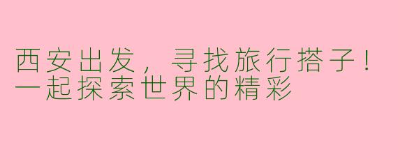 西安出发，寻找旅行搭子！一起探索世界的精彩