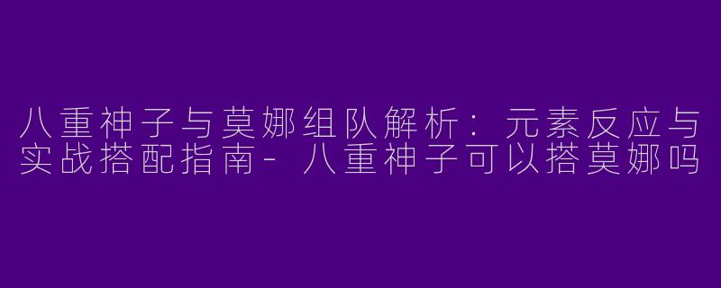 八重神子与莫娜组队解析：元素反应与实战搭配指南