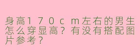 身高170cm左右的男生怎么穿显高？有没有搭配图片参考？