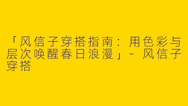 「风信子穿搭指南：用色彩与层次唤醒春日浪漫」-风信子穿搭