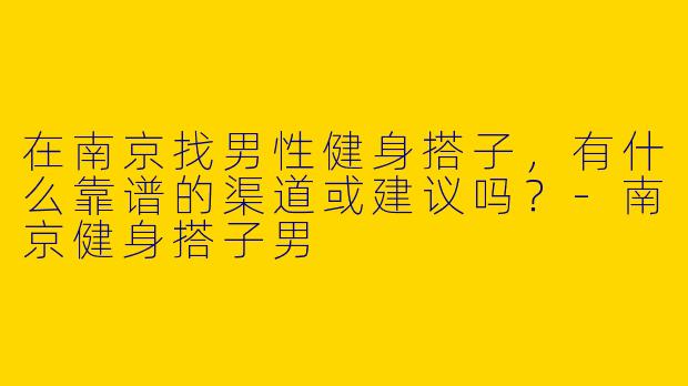 在南京找男性健身搭子，有什么靠谱的渠道或建议吗？-南京健身搭子男