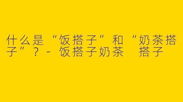什么是“饭搭子”和“奶茶搭子”？
