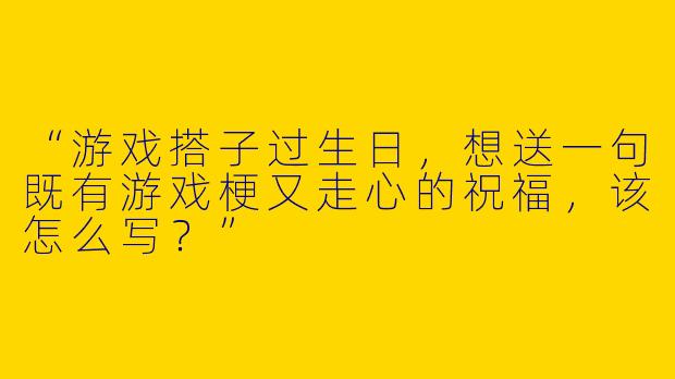 “游戏搭子过生日，想送一句既有游戏梗又走心的祝福，该怎么写？”