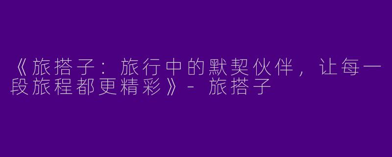 《旅搭子：旅行中的默契伙伴，让每一段旅程都更精彩》-旅搭子