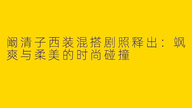 阚清子西装混搭剧照释出：飒爽与柔美的时尚碰撞