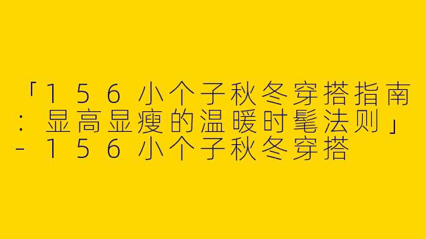 「156小个子秋冬穿搭指南：显高显瘦的温暖时髦法则」-156小个子秋冬穿搭