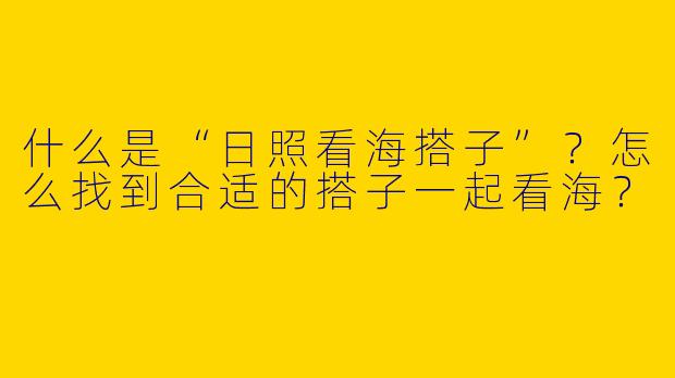 什么是“日照看海搭子”？怎么找到合适的搭子一起看海？
