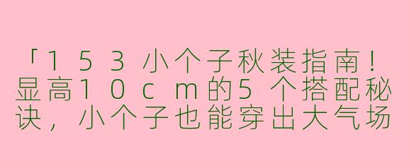 「153小个子秋装指南！显高10cm的5个搭配秘诀，小个子也能穿出大气场」