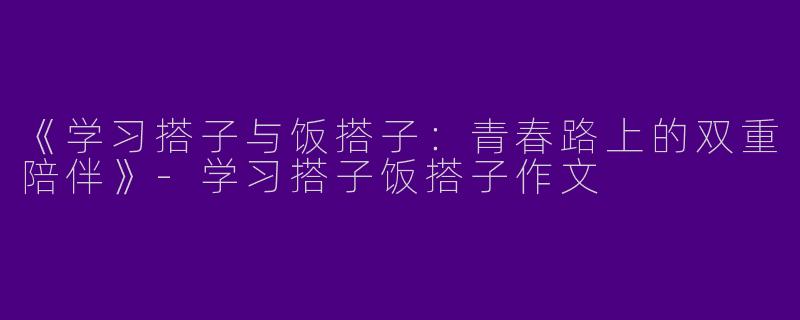 《学习搭子与饭搭子：青春路上的双重陪伴》-学习搭子饭搭子作文