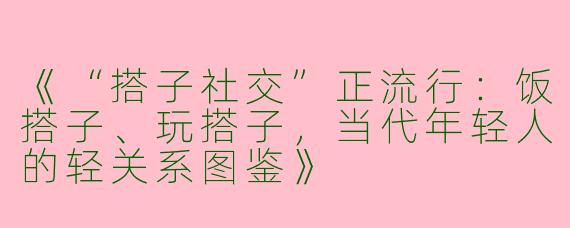 《“搭子社交”正流行：饭搭子、玩搭子，当代年轻人的轻关系图鉴》