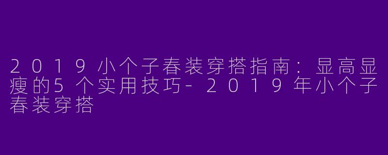 2019小个子春装穿搭指南：显高显瘦的5个实用技巧-2019年小个子春装穿搭