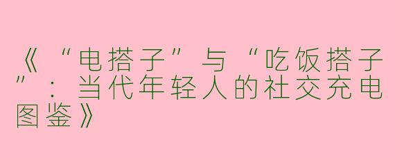 《“电搭子”与“吃饭搭子”：当代年轻人的社交充电图鉴》