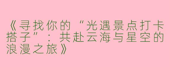 《寻找你的“光遇景点打卡搭子”：共赴云海与星空的浪漫之旅》