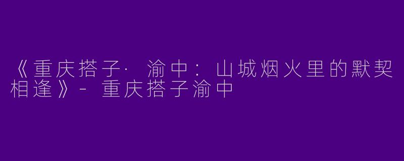 《重庆搭子·渝中：山城烟火里的默契相逢》