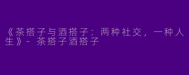 《茶搭子与酒搭子：两种社交，一种人生》-茶搭子酒搭子
