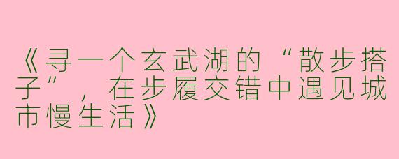 《寻一个玄武湖的“散步搭子”，在步履交错中遇见城市慢生活》