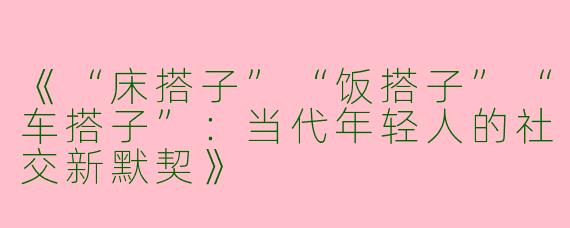 《“床搭子”“饭搭子”“车搭子”：当代年轻人的社交新默契》