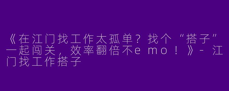 《在江门找工作太孤单？找个“搭子”一起闯关，效率翻倍不emo！》-江门找工作搭子