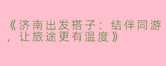 《济南出发搭子：结伴同游，让旅途更有温度》