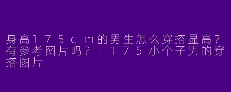 身高175cm的男生怎么穿搭显高？有参考图片吗？