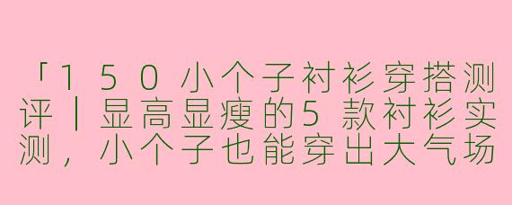 「150小个子衬衫穿搭测评｜显高显瘦的5款衬衫实测，小个子也能穿出大气场！」