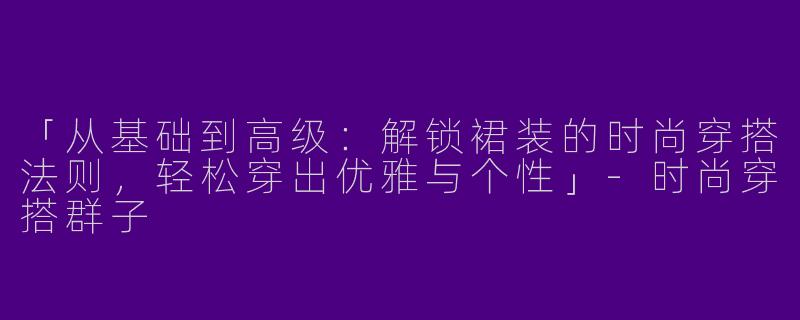 「从基础到高级：解锁裙装的时尚穿搭法则，轻松穿出优雅与个性」