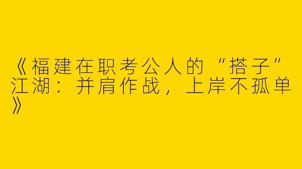 《福建在职考公人的“搭子”江湖：并肩作战，上岸不孤单》