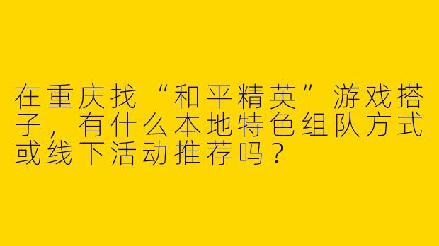 在重庆找“和平精英”游戏搭子,有什么本地特色组队方式或线下活动推荐吗?