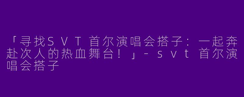 「寻找SVT首尔演唱会搭子：一起奔赴次人的热血舞台！」-svt首尔演唱会搭子