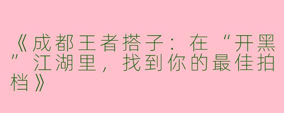《成都王者搭子：在“开黑”江湖里，找到你的最佳拍档》