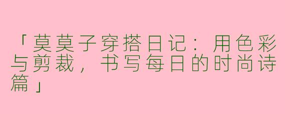 「莫莫子穿搭日记：用色彩与剪裁，书写每日的时尚诗篇」