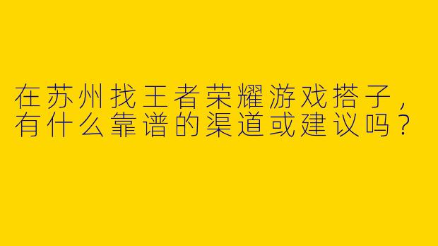 在苏州找王者荣耀游戏搭子，有什么靠谱的渠道或建议吗？